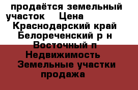 продаётся земельный участок. › Цена ­ 950 000 - Краснодарский край, Белореченский р-н, Восточный п. Недвижимость » Земельные участки продажа   